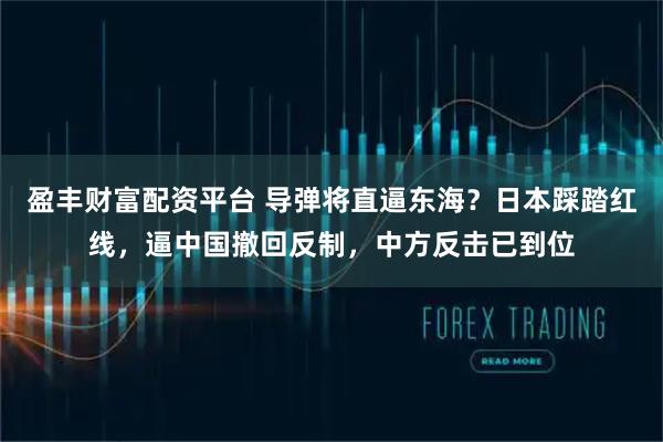 盈丰财富配资平台 导弹将直逼东海？日本踩踏红线，逼中国撤回反制，中方反击已到位