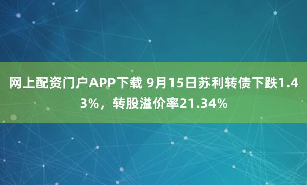 网上配资门户APP下载 9月15日苏利转债下跌1.43%，转股溢价率21.34%
