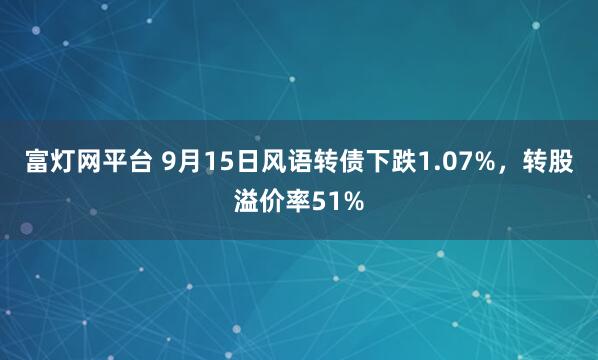 富灯网平台 9月15日风语转债下跌1.07%，转股溢价率51%