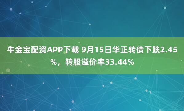 牛金宝配资APP下载 9月15日华正转债下跌2.45%，转股溢价率33.44%