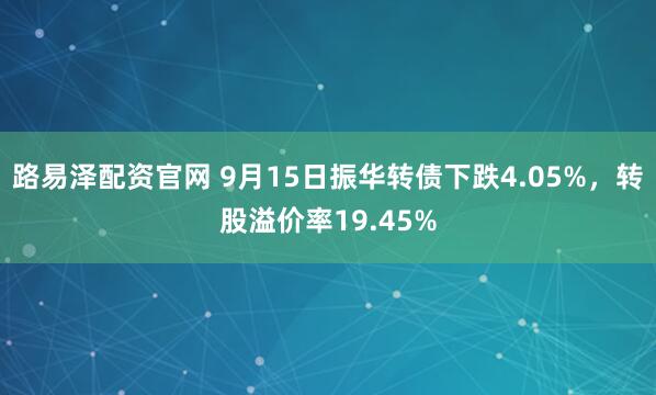 路易泽配资官网 9月15日振华转债下跌4.05%，转股溢价率19.45%