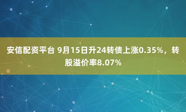 安信配资平台 9月15日升24转债上涨0.35%，转股溢价率8.07%