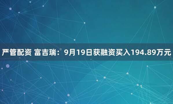 严管配资 富吉瑞：9月19日获融资买入194.89万元