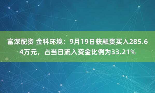 富深配资 金科环境：9月19日获融资买入285.64万元，占当日流入资金比例为33.21%