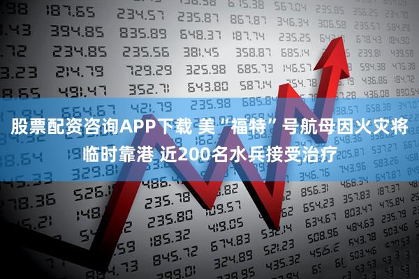 股票配资咨询APP下载 美“福特”号航母因火灾将临时靠港 近200名水兵接受治疗