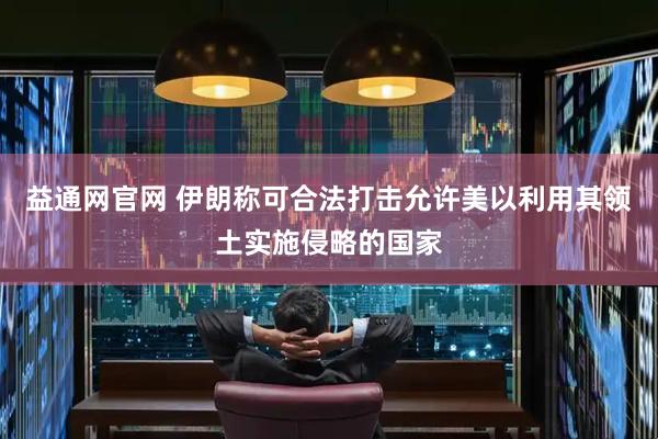 益通网官网 伊朗称可合法打击允许美以利用其领土实施侵略的国家