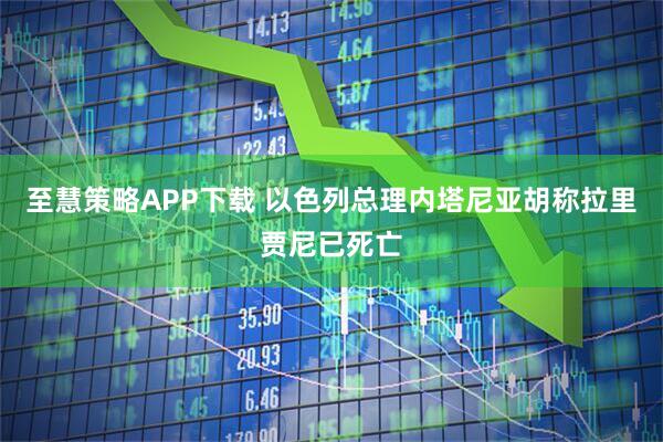 至慧策略APP下载 以色列总理内塔尼亚胡称拉里贾尼已死亡