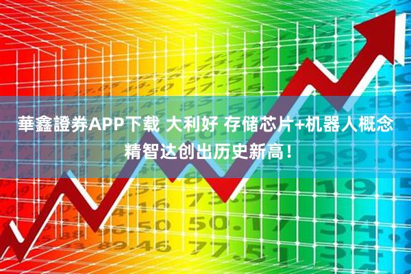 華鑫證券APP下载 大利好 存储芯片+机器人概念 精智达创出历史新高！