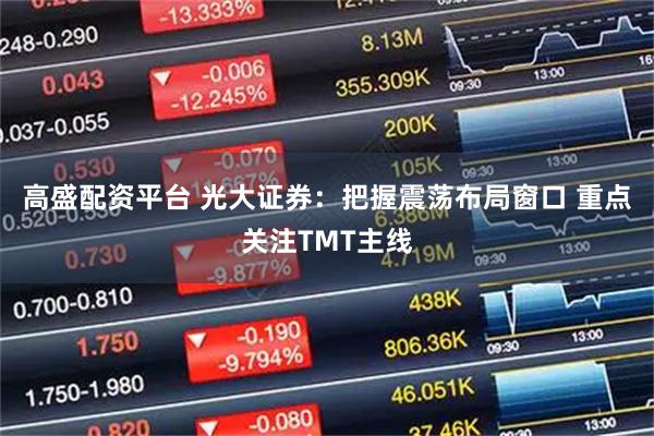 高盛配资平台 光大证券：把握震荡布局窗口 重点关注TMT主线