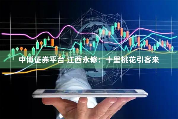 中博证券平台 江西永修：十里桃花引客来