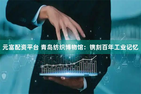 元富配资平台 青岛纺织博物馆：镌刻百年工业记忆