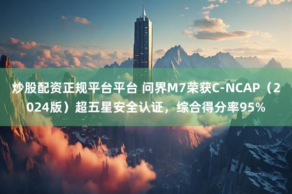 炒股配资正规平台平台 问界M7荣获C-NCAP（2024版）超五星安全认证，综合得分率95%