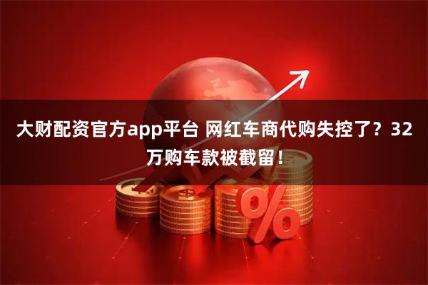 大财配资官方app平台 网红车商代购失控了？32万购车款被截留！