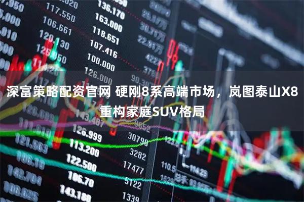 深富策略配资官网 硬刚8系高端市场，岚图泰山X8重构家庭SUV格局