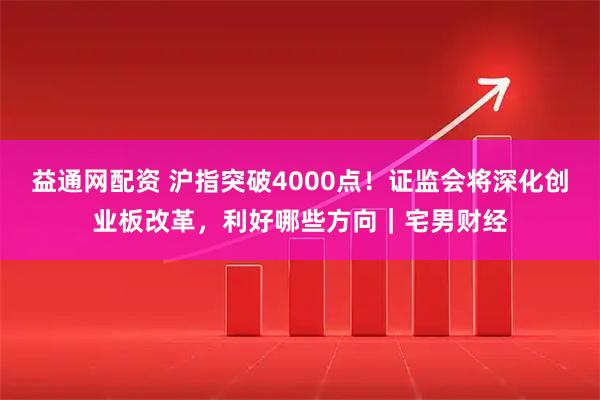 益通网配资 沪指突破4000点！证监会将深化创业板改革，利好哪些方向｜宅男财经
