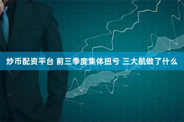 炒币配资平台 前三季度集体扭亏 三大航做了什么