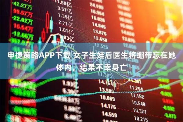 申捷策略APP下载 女子生娃后医生将绷带忘在她体内，结果不幸身亡