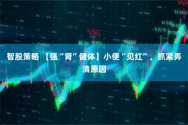 智股策略 【强“肾”健体】小便“见红”，抓紧弄清原因