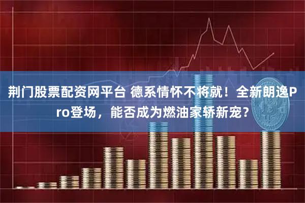 荆门股票配资网平台 德系情怀不将就！全新朗逸Pro登场，能否成为燃油家轿新宠？