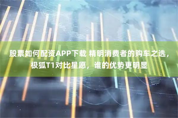 股票如何配资APP下载 精明消费者的购车之选，极狐T1对比星愿，谁的优势更明显