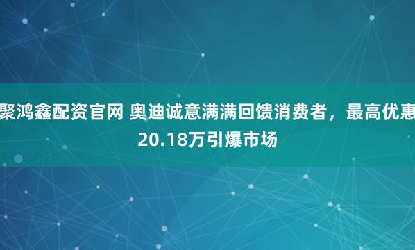 聚鸿鑫配资官网 奥迪诚意满满回馈消费者，最高优惠20.18万引爆市场