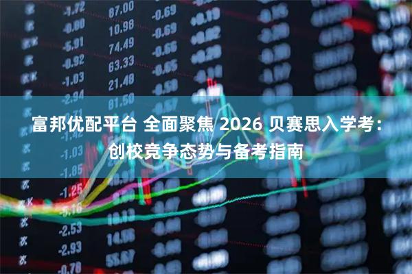富邦优配平台 全面聚焦 2026 贝赛思入学考：创校竞争态势与备考指南