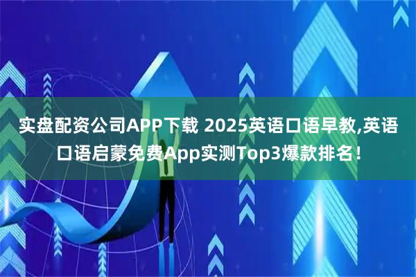 实盘配资公司APP下载 2025英语口语早教,英语口语启蒙免费App实测Top3爆款排名！
