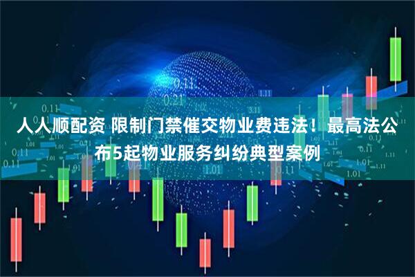 人人顺配资 限制门禁催交物业费违法！最高法公布5起物业服务纠纷典型案例