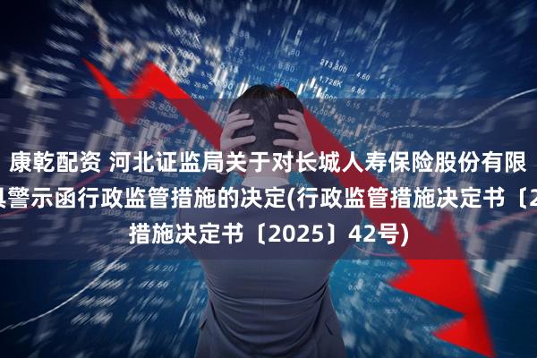 康乾配资 河北证监局关于对长城人寿保险股份有限公司采取出具警示函行政监管措施的决定(行政监管措施决定书〔2025〕42号)