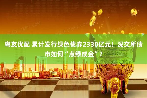 粤友优配 累计发行绿色债券2330亿元！深交所债市如何“点绿成金”？