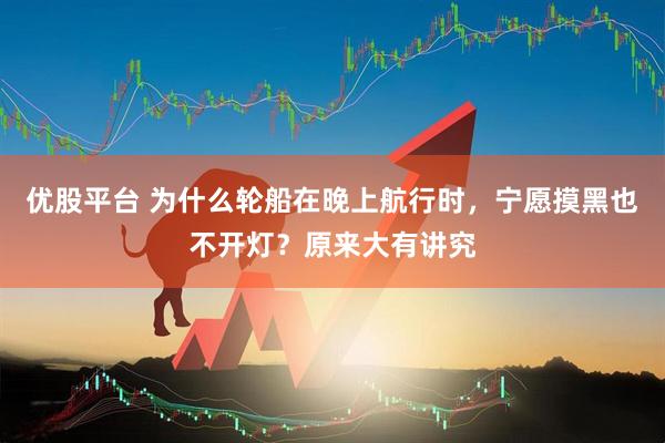 优股平台 为什么轮船在晚上航行时，宁愿摸黑也不开灯？原来大有讲究