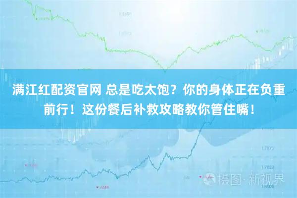满江红配资官网 总是吃太饱？你的身体正在负重前行！这份餐后补救攻略教你管住嘴！