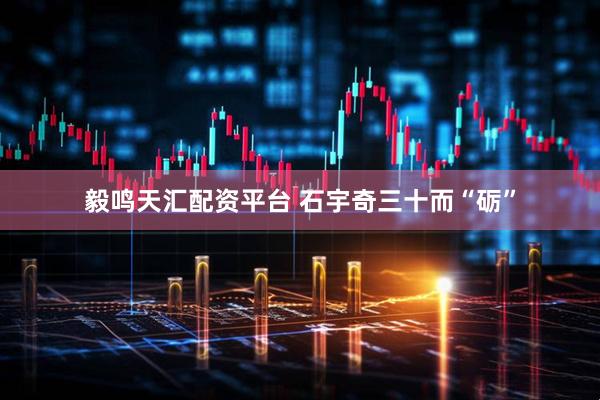 毅鸣天汇配资平台 石宇奇三十而“砺”