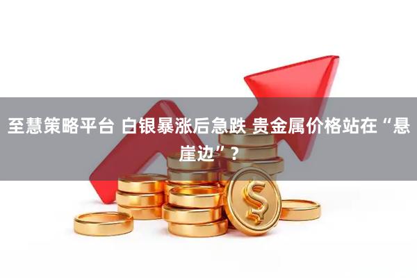 至慧策略平台 白银暴涨后急跌 贵金属价格站在“悬崖边”？