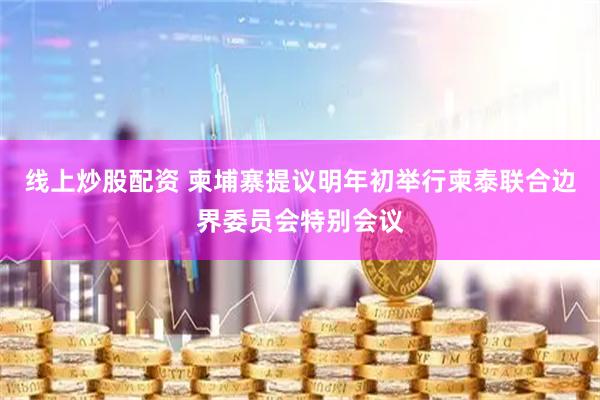 线上炒股配资 柬埔寨提议明年初举行柬泰联合边界委员会特别会议