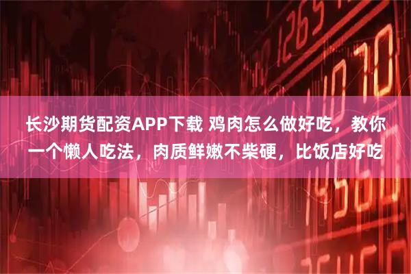 长沙期货配资APP下载 鸡肉怎么做好吃，教你一个懒人吃法，肉质鲜嫩不柴硬，比饭店好吃