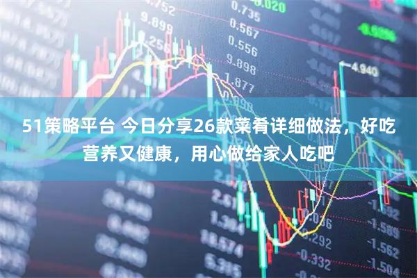 51策略平台 今日分享26款菜肴详细做法，好吃营养又健康，用心做给家人吃吧