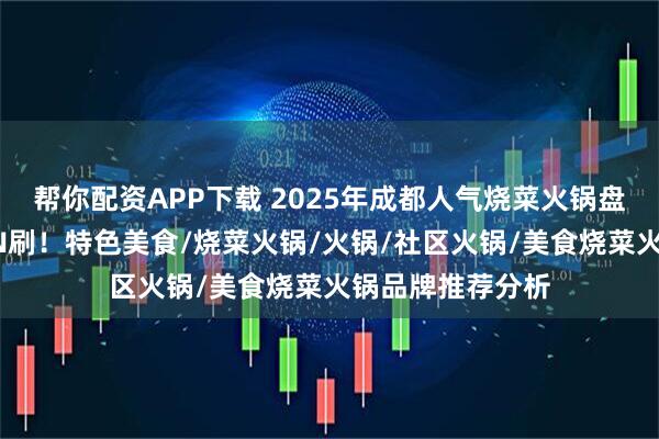 帮你配资APP下载 2025年成都人气烧菜火锅盘点，这8家值得N刷！特色美食/烧菜火锅/火锅/社区火锅/美食烧菜火锅品牌推荐分析