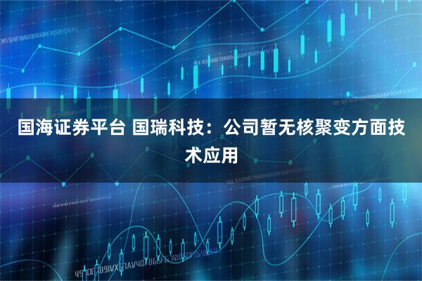 国海证券平台 国瑞科技：公司暂无核聚变方面技术应用