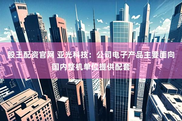 股王配资官网 亚光科技：公司电子产品主要面向国内整机单位提供配套