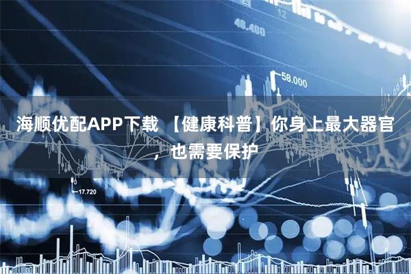 海顺优配APP下载 【健康科普】你身上最大器官，也需要保护