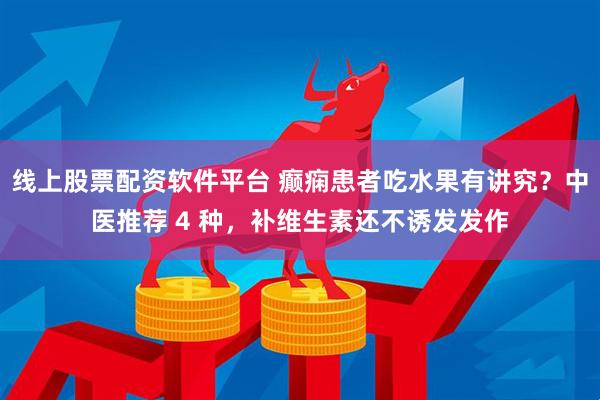 线上股票配资软件平台 癫痫患者吃水果有讲究？中医推荐 4 种，补维生素还不诱发发作