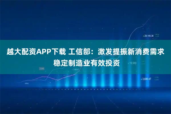 越大配资APP下载 工信部：激发提振新消费需求 稳定制造业有效投资