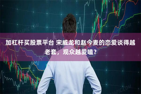 加杠杆买股票平台 宋威龙和赵今麦的恋爱谈得越老套，观众越爱嗑？