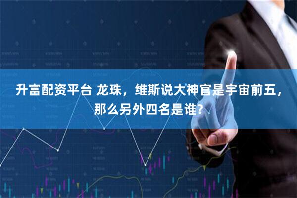 升富配资平台 龙珠，维斯说大神官是宇宙前五，那么另外四名是谁？