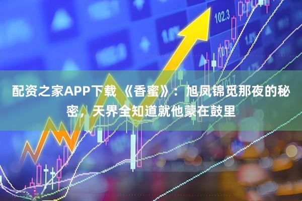 配资之家APP下载 《香蜜》：旭凤锦觅那夜的秘密，天界全知道就他蒙在鼓里