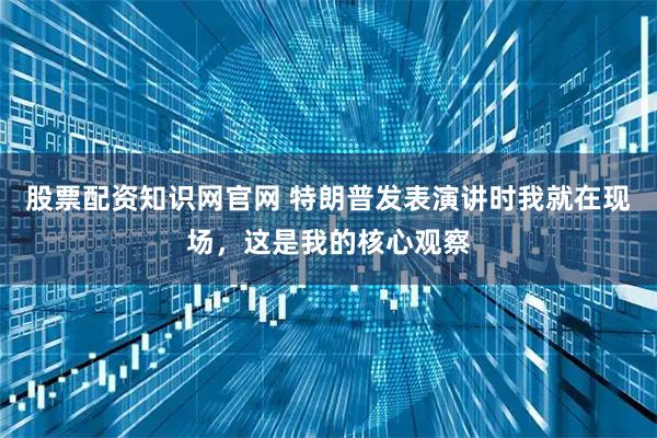 股票配资知识网官网 特朗普发表演讲时我就在现场，这是我的核心观察