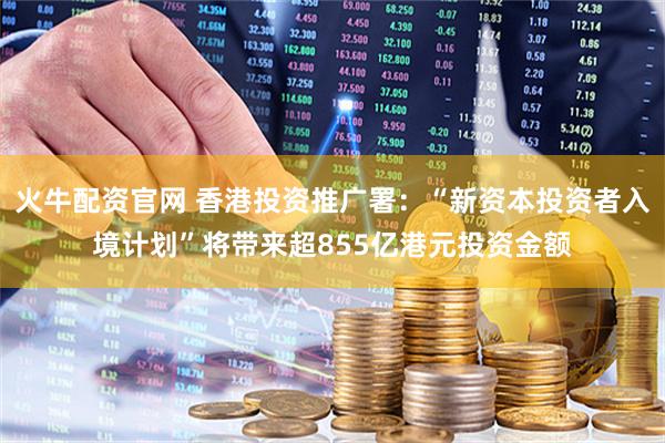 火牛配资官网 香港投资推广署：“新资本投资者入境计划”将带来超855亿港元投资金额