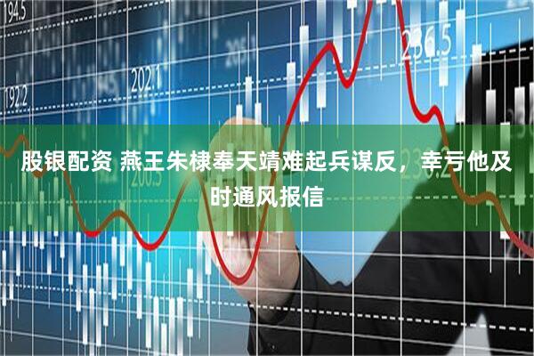 股银配资 燕王朱棣奉天靖难起兵谋反,幸亏他及时通风报信