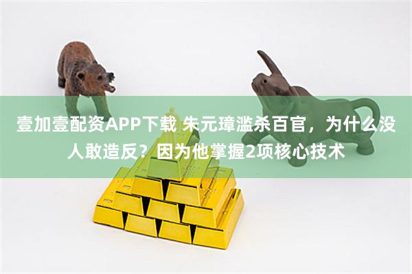 壹加壹配资APP下载 朱元璋滥杀百官，为什么没人敢造反？因为他掌握2项核心技术